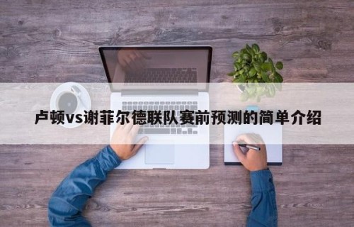卢顿vs谢菲尔德联队赛前预测的简单介绍