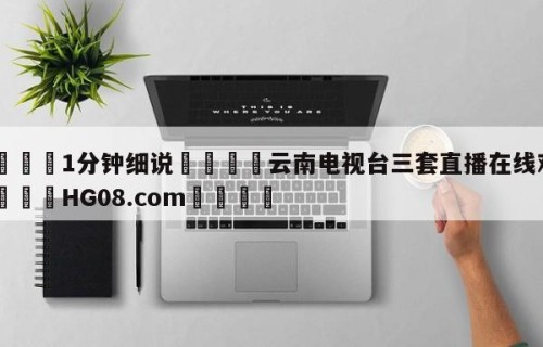 💦1分钟细说👇云南电视台三套直播在线观看👇HG08.com💯