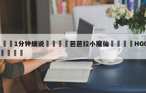 💦1分钟细说👇芭芭拉小魔仙👇HG08.com💯