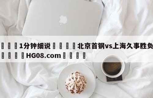 💦1分钟细说👇北京首钢vs上海久事胜负预测👇HG08.com💯
