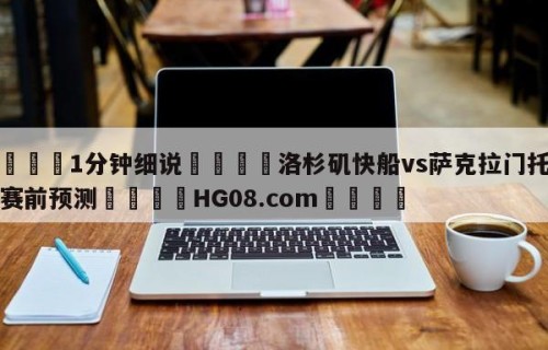 💦1分钟细说👇洛杉矶快船vs萨克拉门托国王赛前预测👇HG08.com💯