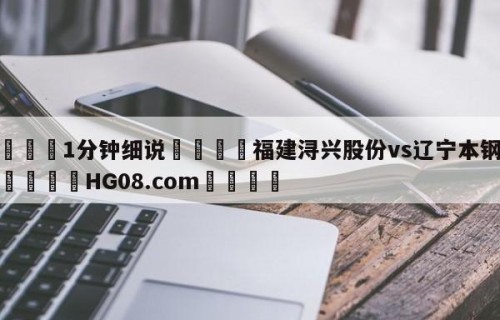 💦1分钟细说👇福建浔兴股份vs辽宁本钢预测👇HG08.com💯