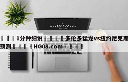 💦1分钟细说👇多伦多猛龙vs纽约尼克斯比分预测👇HG08.com💯