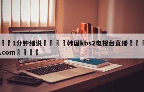 💦1分钟细说👇韩国kbs2电视台直播👇HG08.com💯