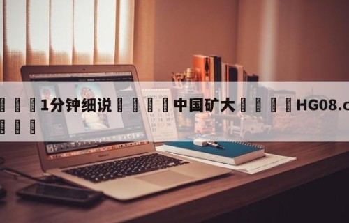 💦1分钟细说👇中国矿大👇HG08.com💯