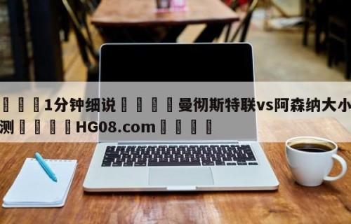 💦1分钟细说👇曼彻斯特联vs阿森纳大小球预测👇HG08.com💯