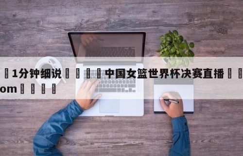 💦1分钟细说👇中国女篮世界杯决赛直播👇HG08.com💯