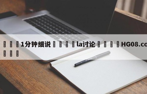💦1分钟细说👇la讨论👇HG08.com💯