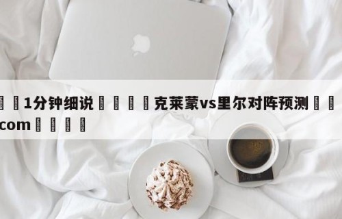 💦1分钟细说👇克莱蒙vs里尔对阵预测👇HG08.com💯