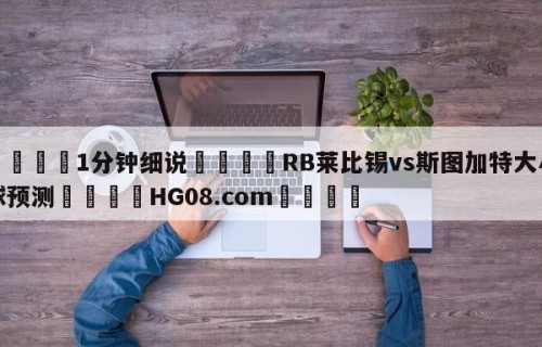 💦1分钟细说👇RB莱比锡vs斯图加特大小球预测👇HG08.com💯