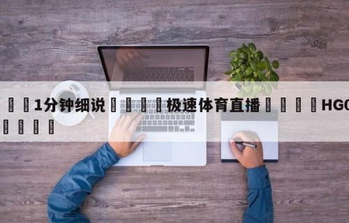 💦1分钟细说👇极速体育直播👇HG08.com💯