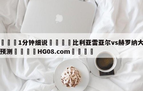 💦1分钟细说👇比利亚雷亚尔vs赫罗纳大小球预测👇HG08.com💯