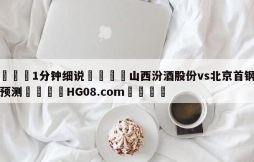 💦1分钟细说👇山西汾酒股份vs北京首钢比分预测👇HG08.com💯