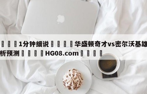 💦1分钟细说👇华盛顿奇才vs密尔沃基雄鹿分析预测👇HG08.com💯