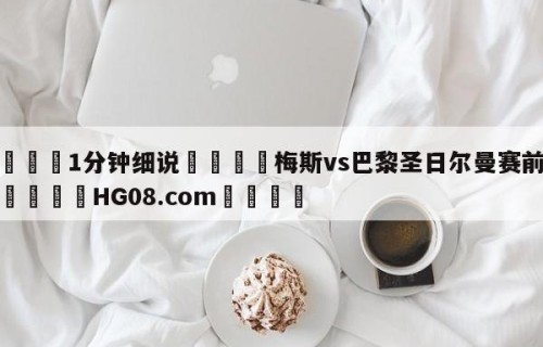 💦1分钟细说👇梅斯vs巴黎圣日尔曼赛前预测👇HG08.com💯