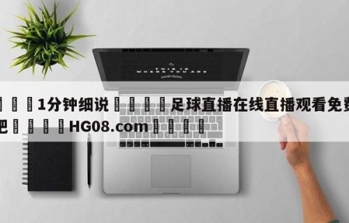 💦1分钟细说👇足球直播在线直播观看免费直播吧👇HG08.com💯