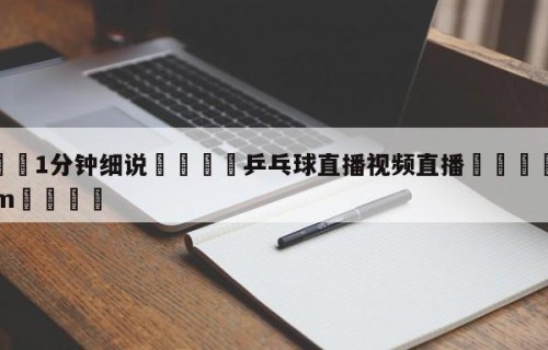 💦1分钟细说👇乒乓球直播视频直播👇HG08.com💯