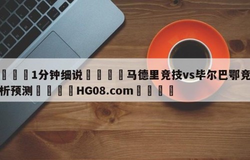 💦1分钟细说👇马德里竞技vs毕尔巴鄂竞技分析预测👇HG08.com💯