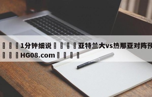 💦1分钟细说👇亚特兰大vs热那亚对阵预测👇HG08.com💯