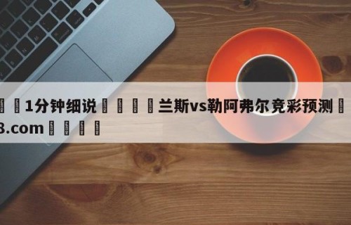 💦1分钟细说👇兰斯vs勒阿弗尔竞彩预测👇HG08.com💯