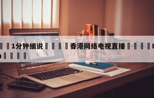 💦1分钟细说👇香港网络电视直播👇HG08.com💯