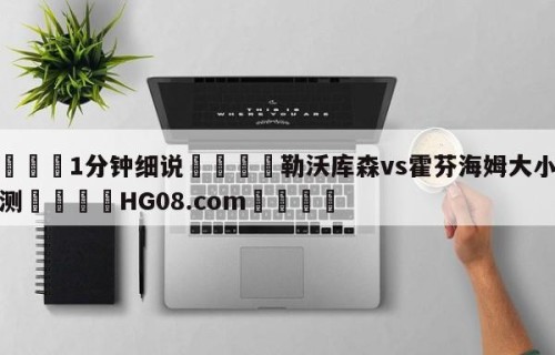 💦1分钟细说👇勒沃库森vs霍芬海姆大小球预测👇HG08.com💯