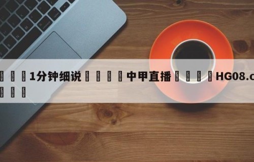 💦1分钟细说👇中甲直播👇HG08.com💯