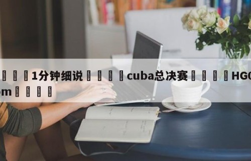 💦1分钟细说👇cuba总决赛👇HG08.com💯