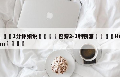 💦1分钟细说👇巴黎2-1利物浦👇HG08.com💯