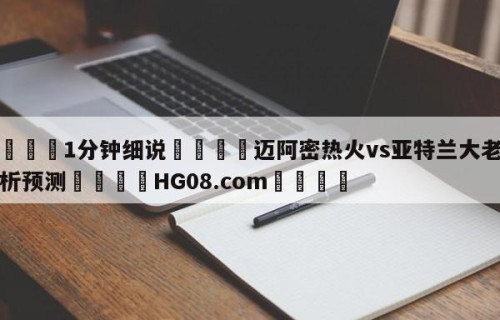 💦1分钟细说👇迈阿密热火vs亚特兰大老鹰分析预测👇HG08.com💯