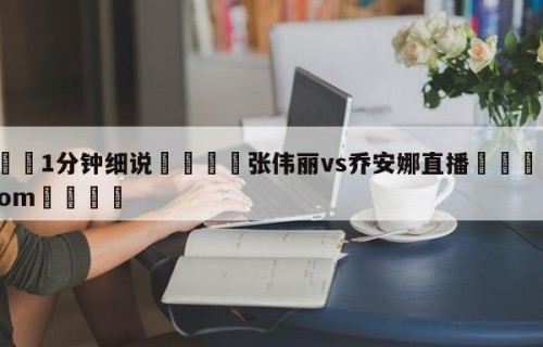 💦1分钟细说👇张伟丽vs乔安娜直播👇HG08.com💯