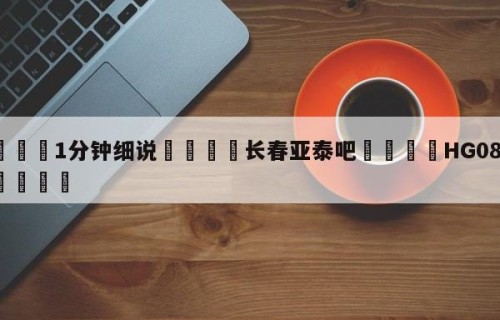 💦1分钟细说👇长春亚泰吧👇HG08.com💯