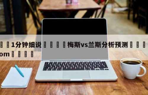 💦1分钟细说👇梅斯vs兰斯分析预测👇HG08.com💯
