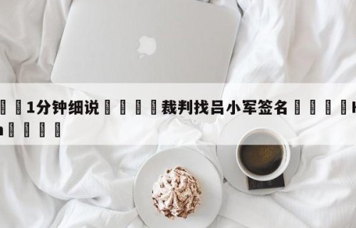 💦1分钟细说👇裁判找吕小军签名👇HG08.com💯