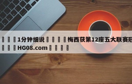💦1分钟细说👇梅西获第12座五大联赛冠军👇HG08.com💯