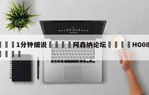 💦1分钟细说👇阿森纳论坛👇HG08.com💯