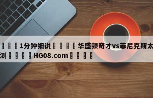 💦1分钟细说👇华盛顿奇才vs菲尼克斯太阳预测👇HG08.com💯