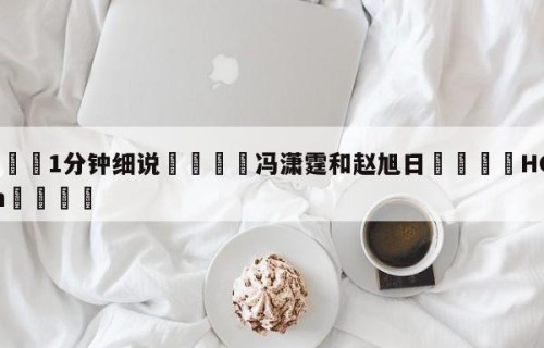💦1分钟细说👇冯潇霆和赵旭日👇HG08.com💯