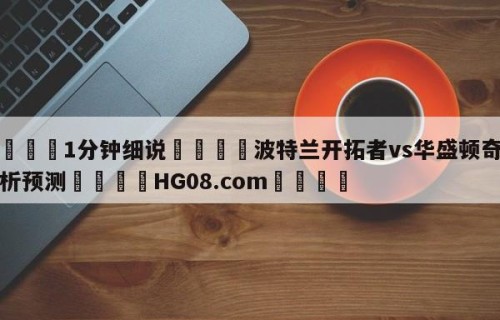 💦1分钟细说👇波特兰开拓者vs华盛顿奇才分析预测👇HG08.com💯