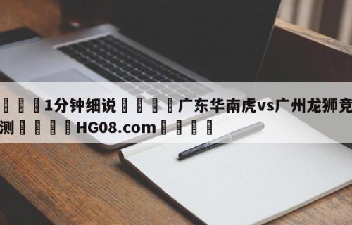 💦1分钟细说👇广东华南虎vs广州龙狮竞彩预测👇HG08.com💯