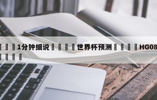 💦1分钟细说👇世界杯预测👇HG08.com💯