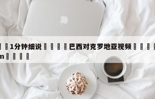 💦1分钟细说👇巴西对克罗地亚视频👇HG08.com💯