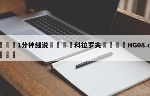 💦1分钟细说👇科拉罗夫👇HG08.com💯