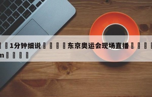 💦1分钟细说👇东京奥运会现场直播👇HG08.com💯
