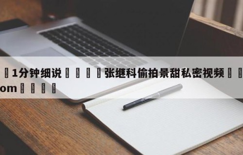 💦1分钟细说👇张继科偷拍景甜私密视频👇HG08.com💯