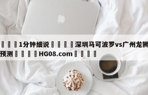 💦1分钟细说👇深圳马可波罗vs广州龙狮比分预测👇HG08.com💯