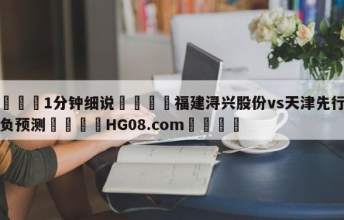 💦1分钟细说👇福建浔兴股份vs天津先行者胜负预测👇HG08.com💯