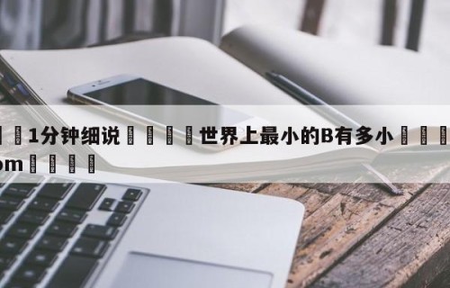 💦1分钟细说👇世界上最小的B有多小👇HG08.com💯
