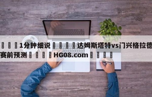💦1分钟细说👇达姆斯塔特vs门兴格拉德巴赫赛前预测👇HG08.com💯