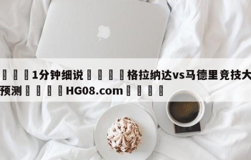 💦1分钟细说👇格拉纳达vs马德里竞技大小球预测👇HG08.com💯